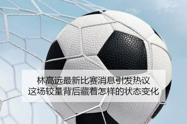 林高远最新比赛消息引发热议 这场较量背后藏着怎样的状态变化（1xbettiyu）