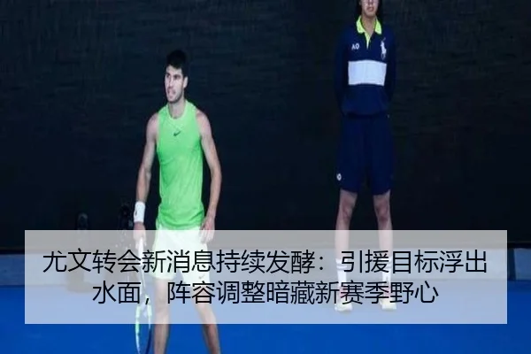 尤文转会新消息持续发酵：引援目标浮出水面，阵容调整暗藏新赛季野心 | 1xbettiyu